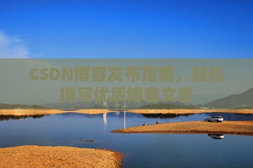 CSDN博客发布指南,轻松撰写优质博客文章